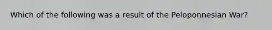 Which of the following was a result of the Peloponnesian War?