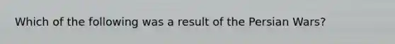 Which of the following was a result of the Persian Wars?