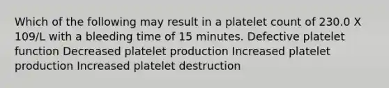 Which of the following may result in a platelet count of 230.0 X 109/L with a bleeding time of 15 minutes. Defective platelet function Decreased platelet production Increased platelet production Increased platelet destruction