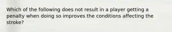 Which of the following does not result in a player getting a penalty when doing so improves the conditions affecting the stroke?