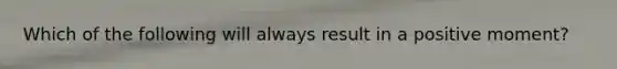 Which of the following will always result in a positive moment?