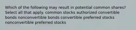 Which of the following may result in potential common shares? Select all that apply. common stocks authorized convertible bonds nonconvertible bonds convertible preferred stocks nonconvertible preferred stocks