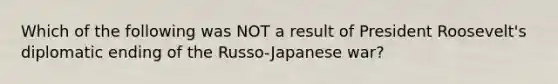 Which of the following was NOT a result of President Roosevelt's diplomatic ending of the Russo-Japanese war?