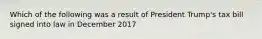 Which of the following was a result of President Trump's tax bill signed into law in December 2017