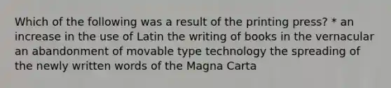 Which of the following was a result of the printing press? * an increase in the use of Latin the writing of books in the vernacular an abandonment of movable type technology the spreading of the newly written words of the Magna Carta