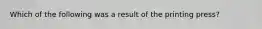 Which of the following was a result of the printing press?