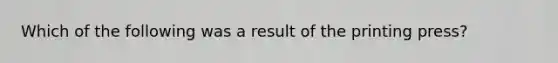 Which of the following was a result of the printing press?