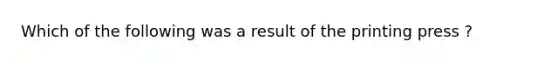 Which of the following was a result of the printing press ?