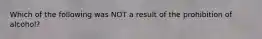 Which of the following was NOT a result of the prohibition of alcohol?