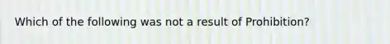 Which of the following was not a result of Prohibition?