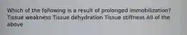 Which of the following is a result of prolonged immobilization? Tissue weakness Tissue dehydration Tissue stiffness All of the above