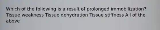 Which of the following is a result of prolonged immobilization? Tissue weakness Tissue dehydration Tissue stiffness All of the above