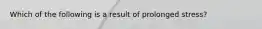 Which of the following is a result of prolonged stress?