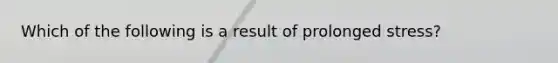 Which of the following is a result of prolonged stress?