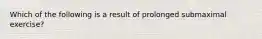 Which of the following is a result of prolonged submaximal exercise?