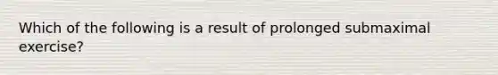 Which of the following is a result of prolonged submaximal exercise?