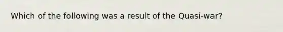 Which of the following was a result of the Quasi-war?