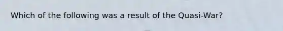 Which of the following was a result of the Quasi-War?