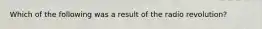 Which of the following was a result of the radio revolution?