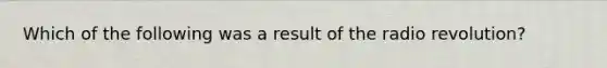 Which of the following was a result of the radio revolution?