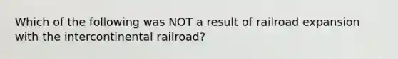 Which of the following was NOT a result of railroad expansion with the intercontinental railroad?