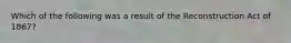 Which of the following was a result of the Reconstruction Act of 1867?