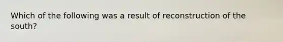 Which of the following was a result of reconstruction of the south?