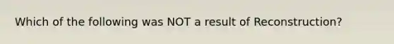 Which of the following was NOT a result of Reconstruction?