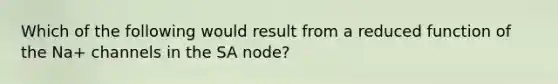 Which of the following would result from a reduced function of the Na+ channels in the SA node?