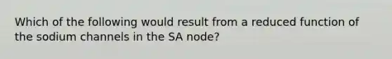 Which of the following would result from a reduced function of the sodium channels in the SA node?