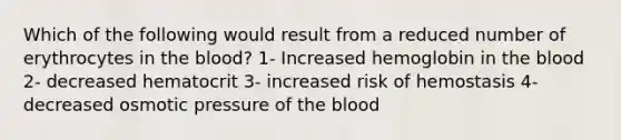 Which of the following would result from a reduced number of erythrocytes in <a href='https://www.questionai.com/knowledge/k7oXMfj7lk-the-blood' class='anchor-knowledge'>the blood</a>? 1- Increased hemoglobin in the blood 2- decreased hematocrit 3- increased risk of hemostasis 4- decreased osmotic pressure of the blood