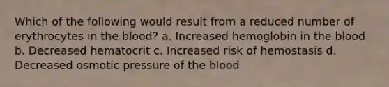 Which of the following would result from a reduced number of erythrocytes in the blood? a. Increased hemoglobin in the blood b. Decreased hematocrit c. Increased risk of hemostasis d. Decreased osmotic pressure of the blood