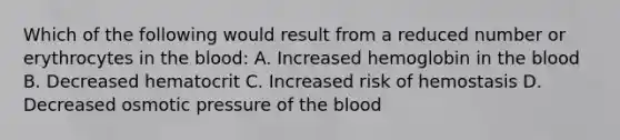 Which of the following would result from a reduced number or erythrocytes in <a href='https://www.questionai.com/knowledge/k7oXMfj7lk-the-blood' class='anchor-knowledge'>the blood</a>: A. Increased hemoglobin in the blood B. Decreased hematocrit C. Increased risk of hemostasis D. Decreased osmotic pressure of the blood