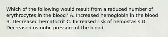 Which of the following would result from a reduced number of erythrocytes in the blood? A. Increased hemoglobin in the blood B. Decreased hematocrit C. Increased risk of hemostasis D. Decreased osmotic pressure of the blood