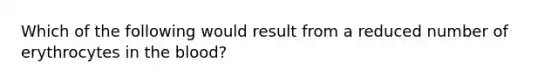 Which of the following would result from a reduced number of erythrocytes in the blood?