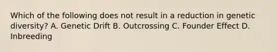 Which of the following does not result in a reduction in genetic diversity? A. Genetic Drift B. Outcrossing C. Founder Effect D. Inbreeding