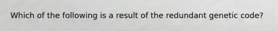 Which of the following is a result of the redundant genetic code?