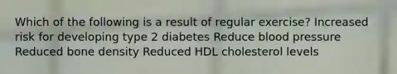 Which of the following is a result of regular exercise? Increased risk for developing type 2 diabetes Reduce blood pressure Reduced bone density Reduced HDL cholesterol levels