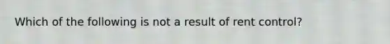 Which of the following is not a result of rent control?