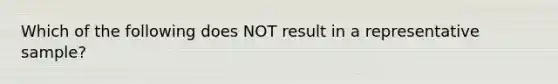 Which of the following does NOT result in a representative sample?