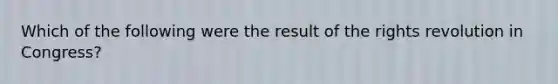 Which of the following were the result of the rights revolution in Congress?