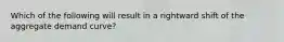 Which of the following will result in a rightward shift of the aggregate demand curve?