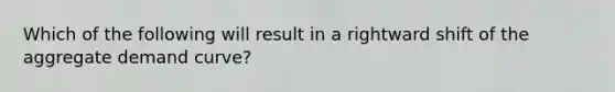 Which of the following will result in a rightward shift of the aggregate demand curve?