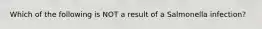 Which of the following is NOT a result of a Salmonella infection?