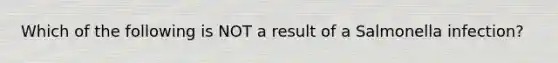 Which of the following is NOT a result of a Salmonella infection?