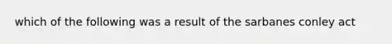 which of the following was a result of the sarbanes conley act