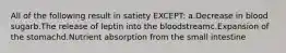 All of the following result in satiety EXCEPT: a.Decrease in blood sugarb.The release of leptin into the bloodstreamc.Expansion of the stomachd.Nutrient absorption from the small intestine