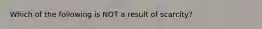 Which of the following is NOT a result of scarcity?