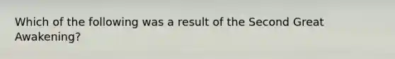 Which of the following was a result of the Second Great Awakening?