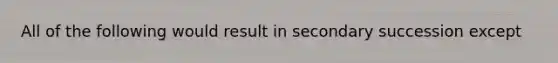 All of the following would result in secondary succession except